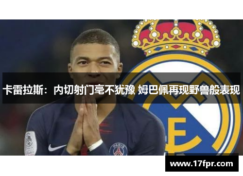 卡雷拉斯：内切射门毫不犹豫 姆巴佩再现野兽般表现
