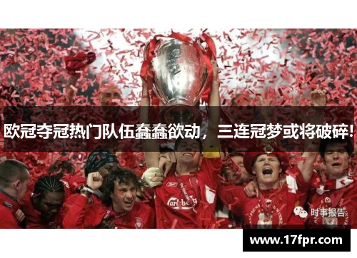 欧冠夺冠热门队伍蠢蠢欲动，三连冠梦或将破碎!